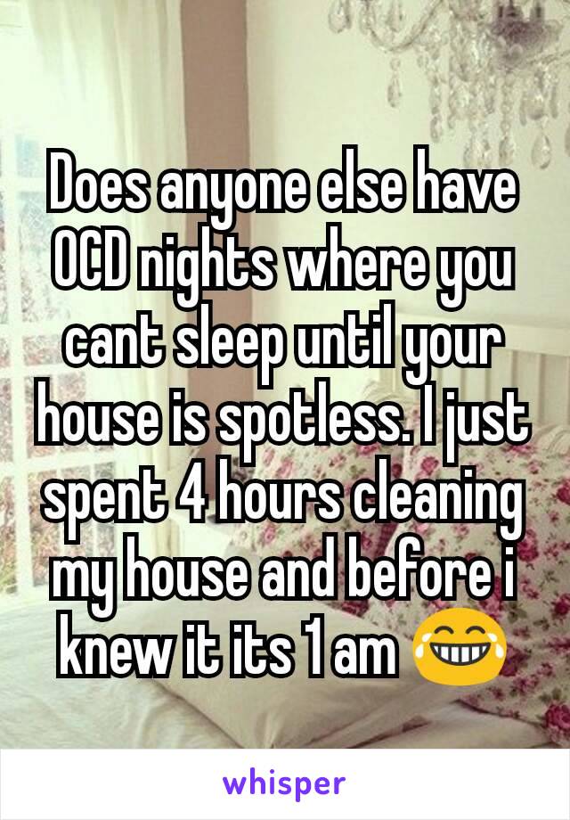 Does anyone else have OCD nights where you cant sleep until your house is spotless. I just spent 4 hours cleaning my house and before i knew it its 1 am 😂