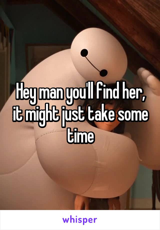 Hey man you'll find her, it might just take some time