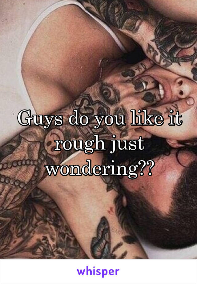 Guys do you like it rough just wondering??