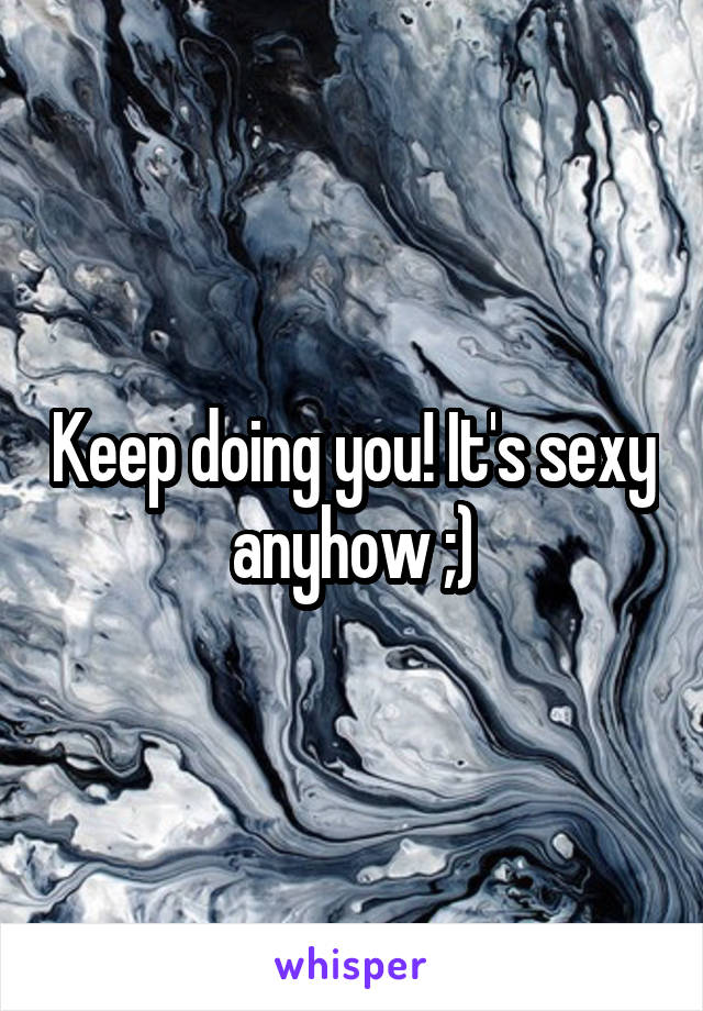 Keep doing you! It's sexy anyhow ;)