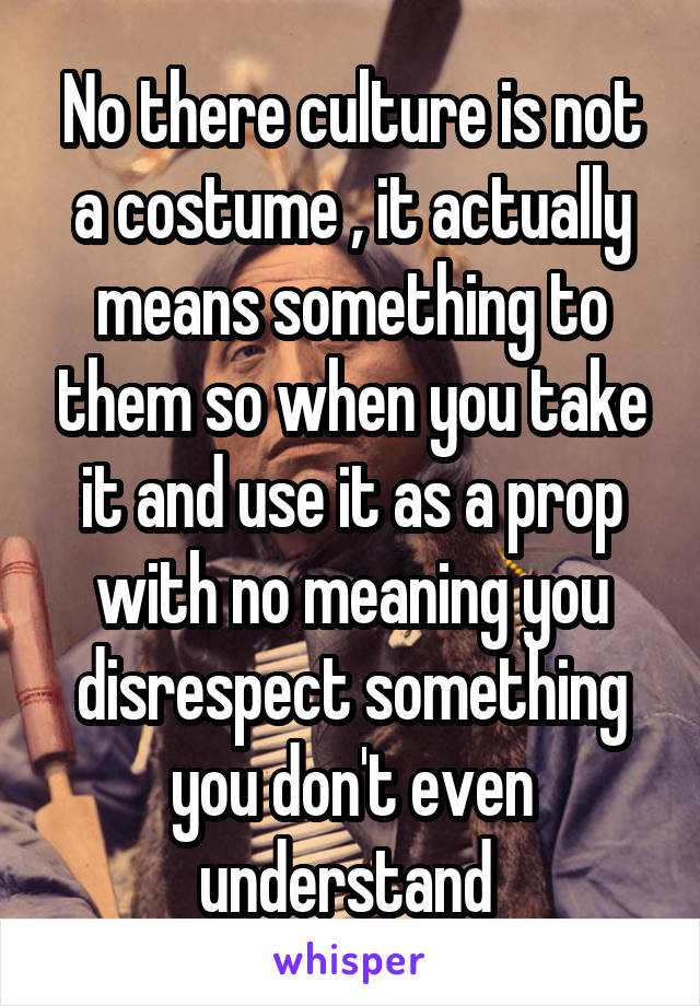 No there culture is not a costume , it actually means something to them so when you take it and use it as a prop with no meaning you disrespect something you don't even understand 