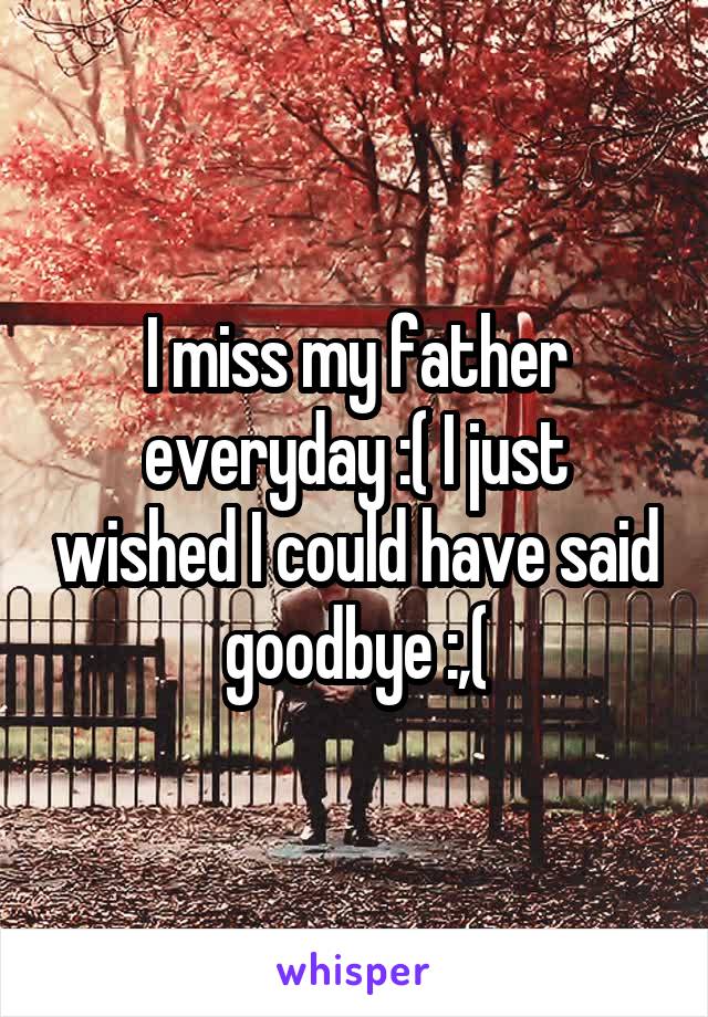I miss my father everyday :( I just wished I could have said goodbye :,(