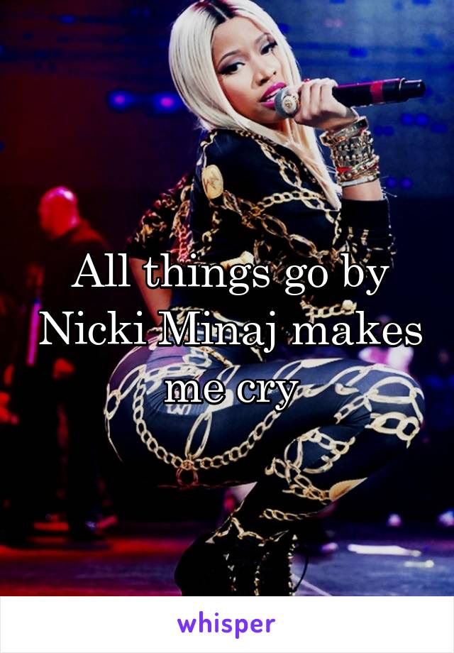 All things go by Nicki Minaj makes me cry