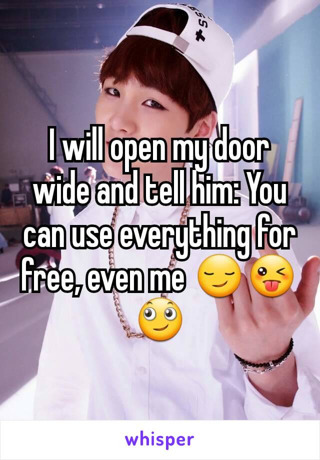 I will open my door wide and tell him: You can use everything for free, even me 😏😜🙄