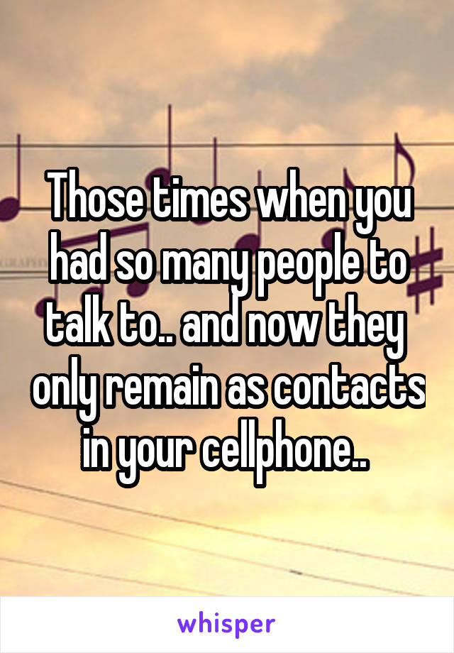 Those times when you had so many people to talk to.. and now they  only remain as contacts in your cellphone.. 
