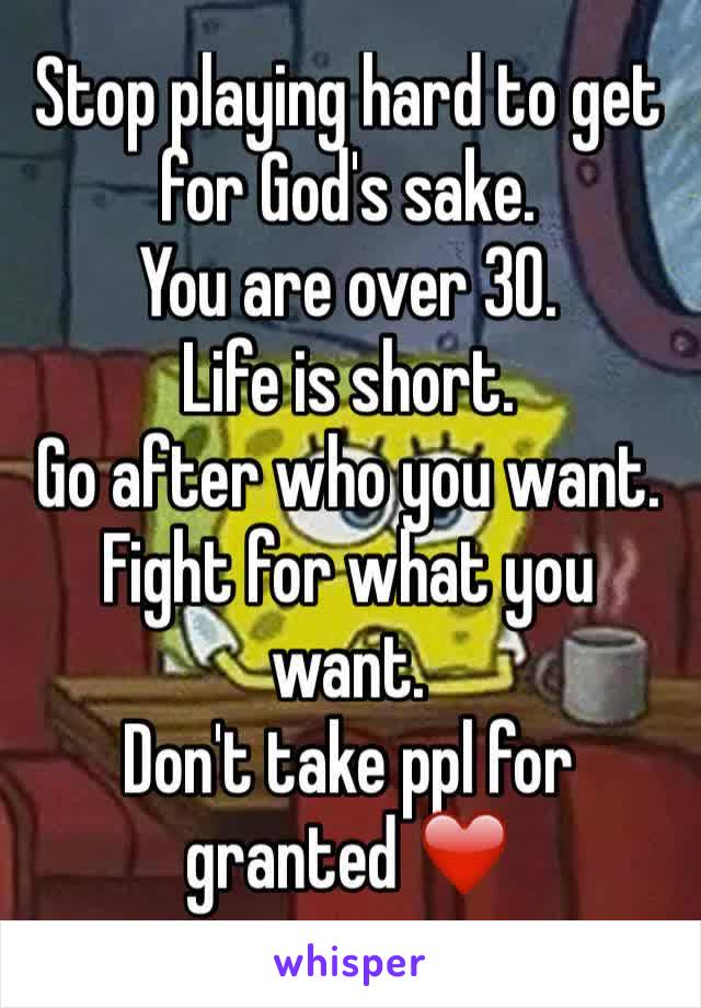Stop playing hard to get for God's sake.
You are over 30.
Life is short.
Go after who you want.
Fight for what you want.
Don't take ppl for granted ❤️
