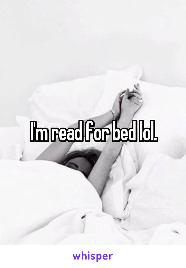 I'm read for bed lol.
