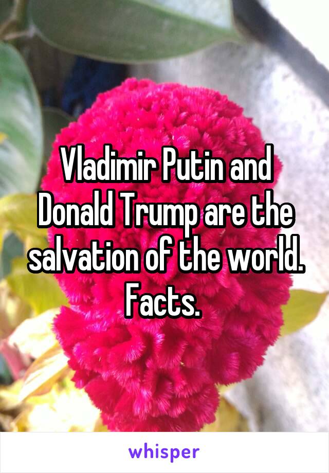 Vladimir Putin and Donald Trump are the salvation of the world. Facts. 