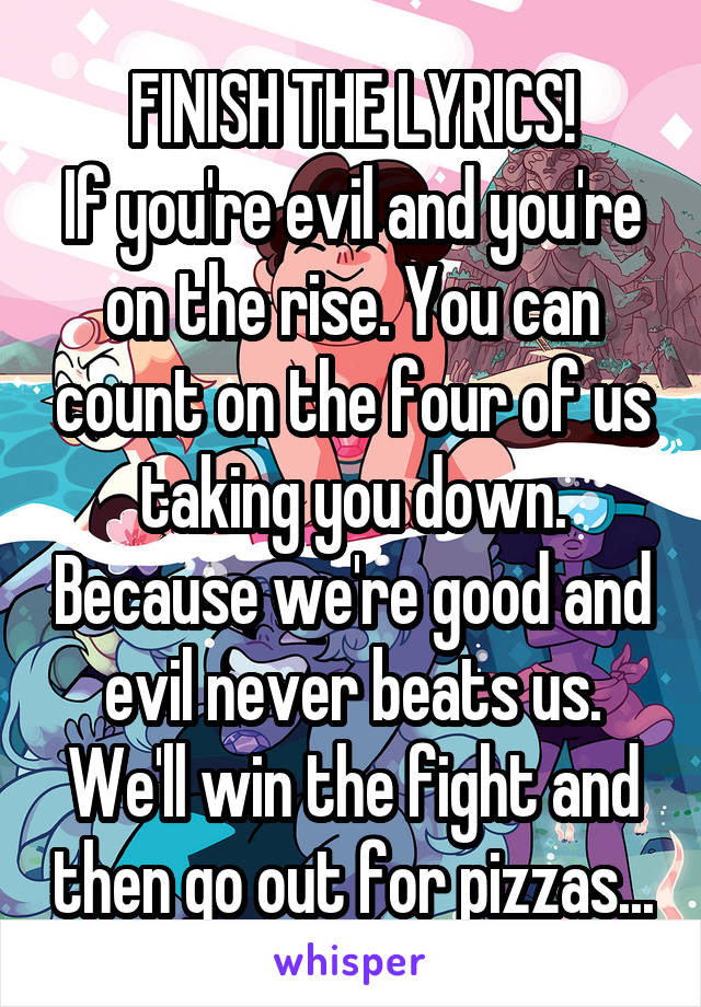 FINISH THE LYRICS!
If you're evil and you're on the rise. You can count on the four of us taking you down. Because we're good and evil never beats us. We'll win the fight and then go out for pizzas...