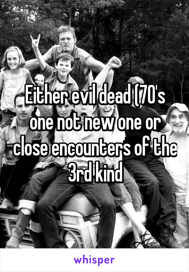 Either evil dead (70's one not new one or close encounters of the 3rd kind