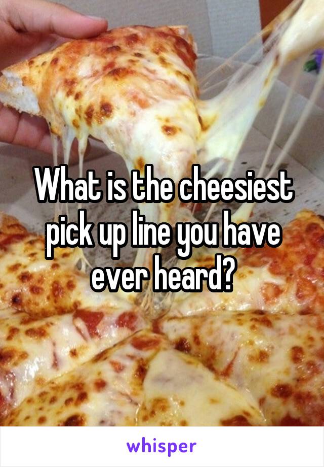 What is the cheesiest pick up line you have ever heard?