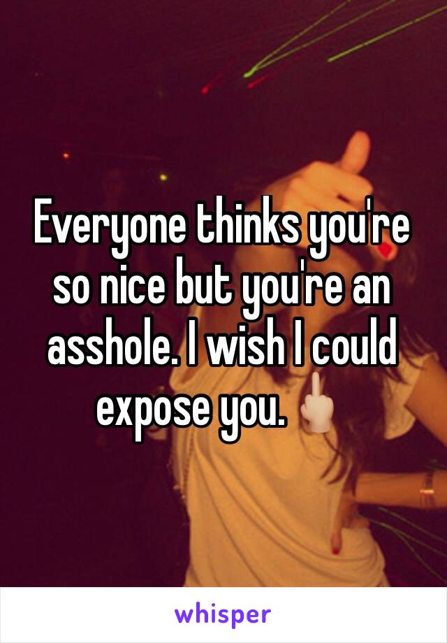 Everyone thinks you're so nice but you're an asshole. I wish I could expose you.🖕🏼