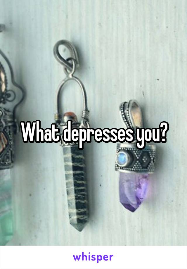What depresses you?