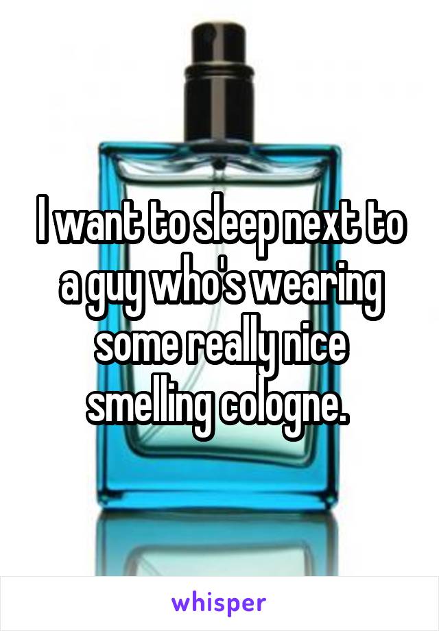 I want to sleep next to a guy who's wearing some really nice smelling cologne. 