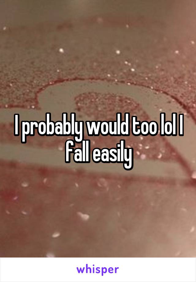 I probably would too lol I fall easily