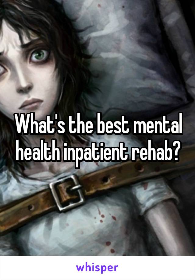 What's the best mental health inpatient rehab?