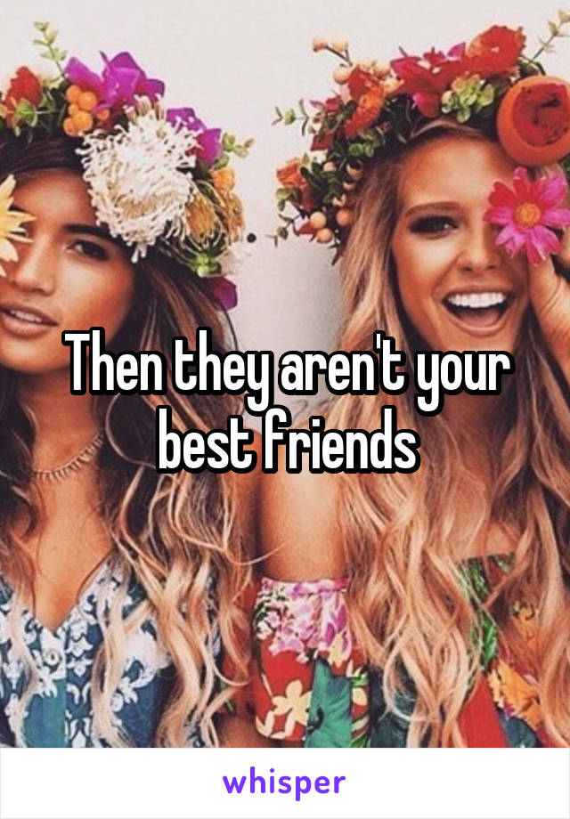 Then they aren't your best friends