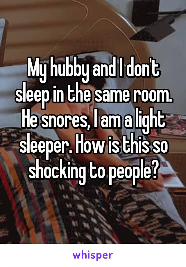 My hubby and I don't sleep in the same room. He snores, I am a light sleeper. How is this so shocking to people?
