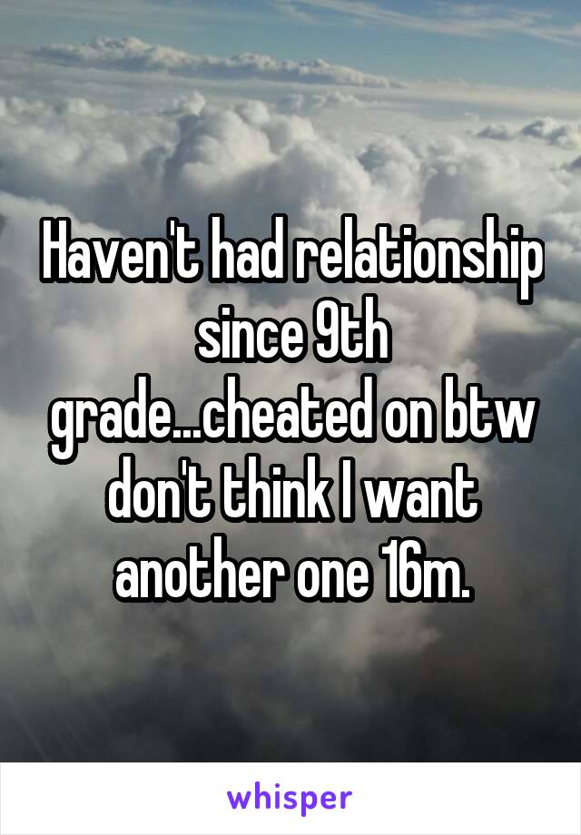 Haven't had relationship since 9th grade...cheated on btw don't think I want another one 16m.