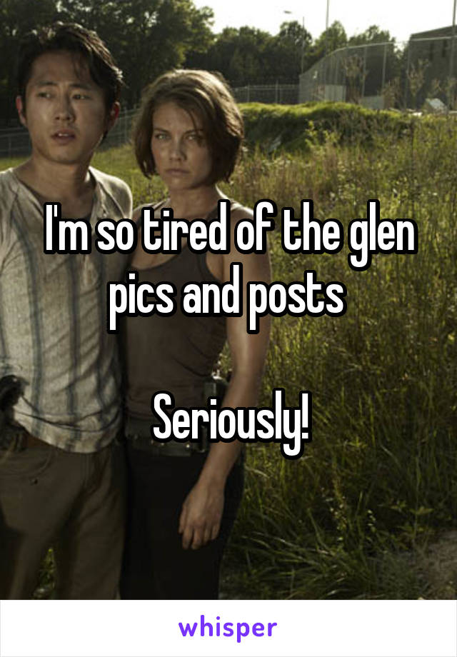 I'm so tired of the glen pics and posts 

Seriously!