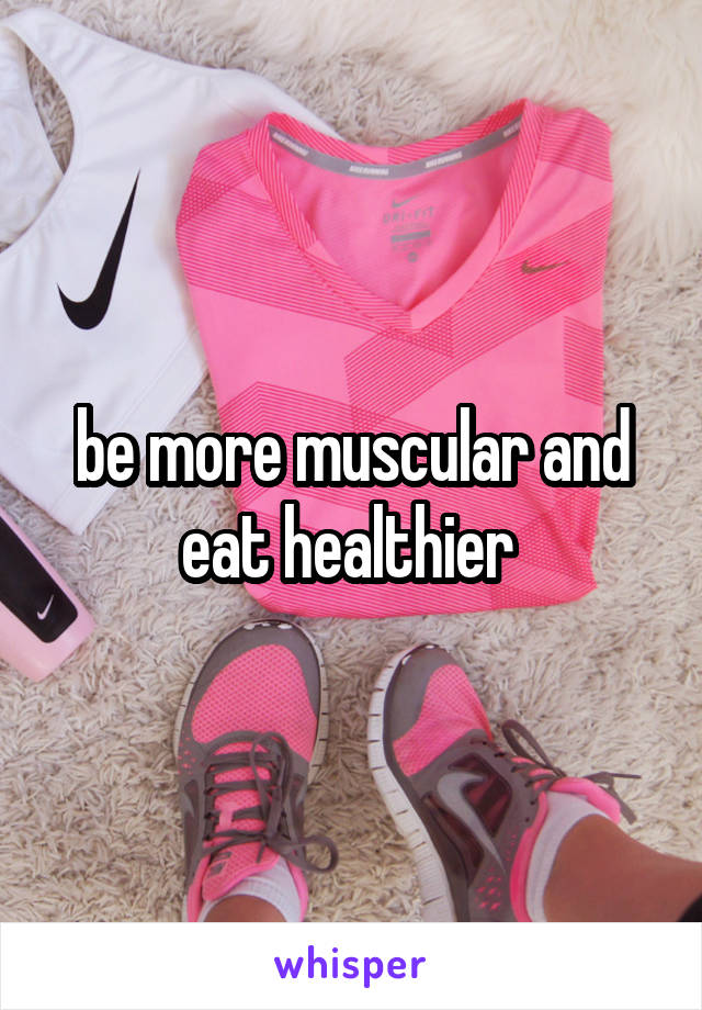 be more muscular and eat healthier 