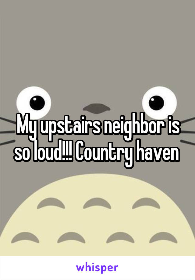 My upstairs neighbor is so loud!!! Country haven 