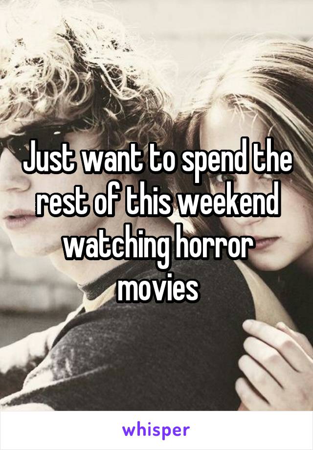 Just want to spend the rest of this weekend watching horror movies