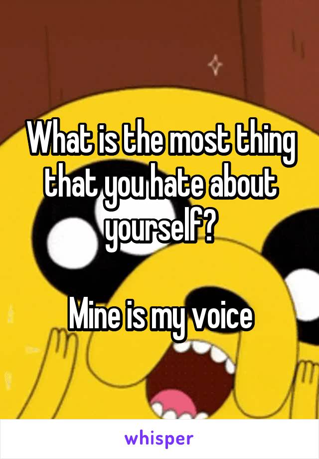 What is the most thing that you hate about yourself?

Mine is my voice