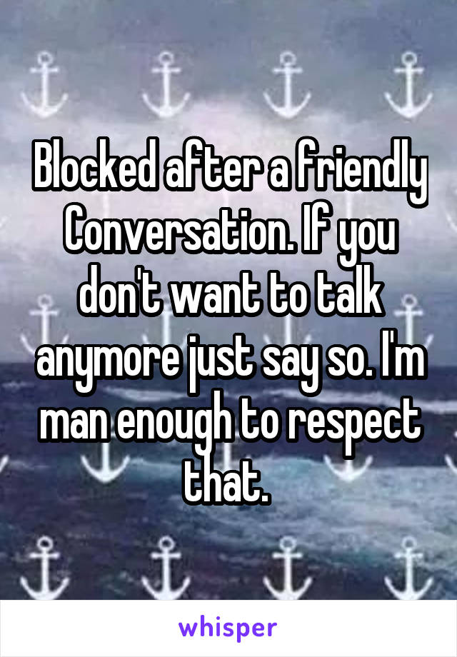 Blocked after a friendly
Conversation. If you don't want to talk anymore just say so. I'm man enough to respect that. 