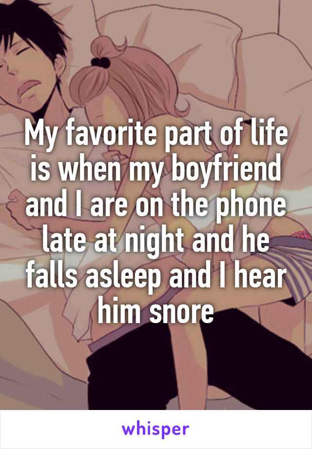 My favorite part of life is when my boyfriend and I are on the phone late at night and he falls asleep and I hear him snore