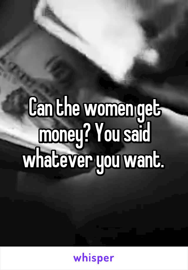 Can the women get money? You said whatever you want. 