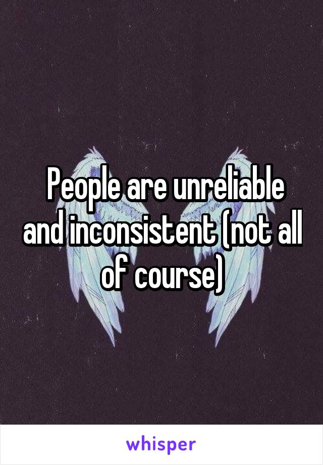  People are unreliable and inconsistent (not all of course)