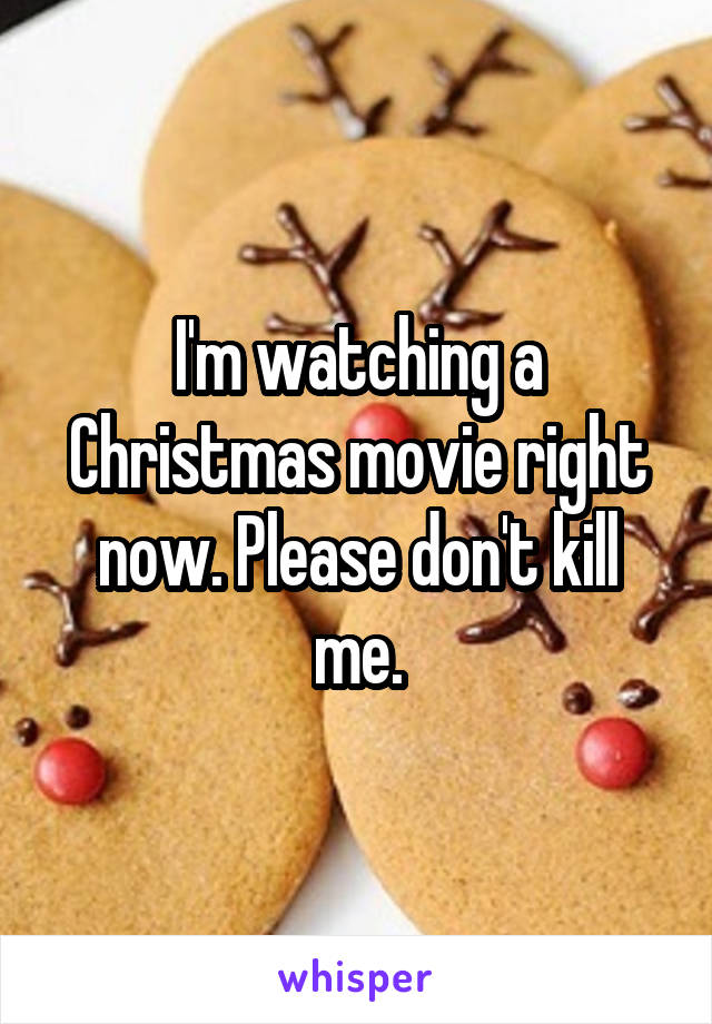 I'm watching a Christmas movie right now. Please don't kill me.