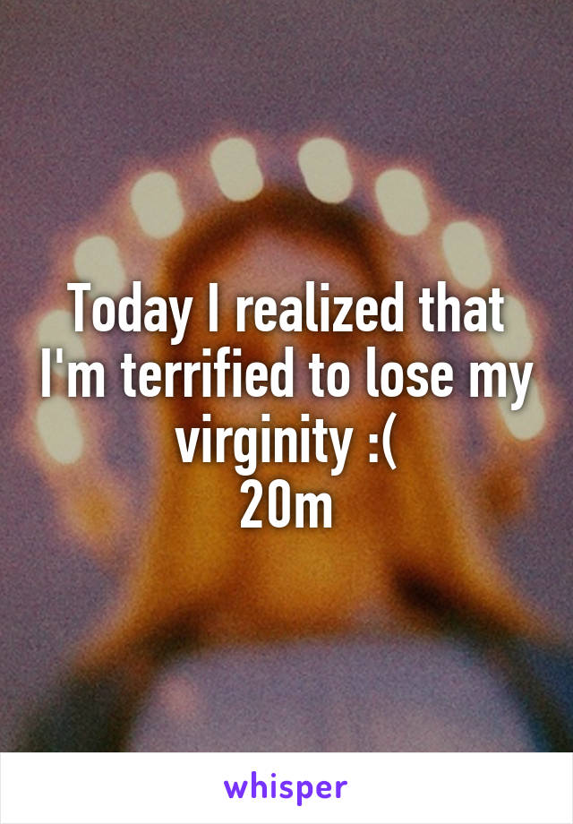 Today I realized that I'm terrified to lose my virginity :(
20m
