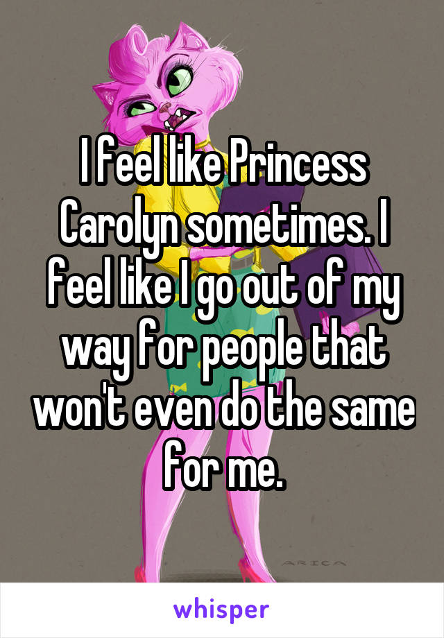 I feel like Princess Carolyn sometimes. I feel like I go out of my way for people that won't even do the same for me.
