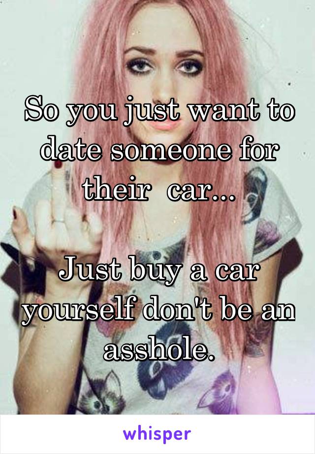 So you just want to date someone for their  car...

Just buy a car yourself don't be an asshole.