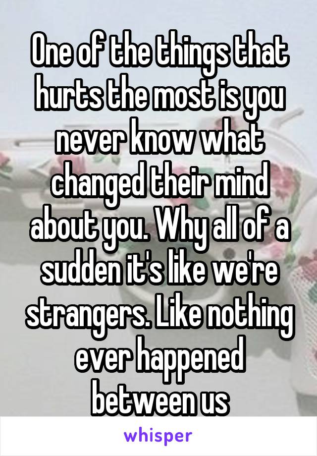 One of the things that hurts the most is you never know what changed their mind about you. Why all of a sudden it's like we're strangers. Like nothing ever happened between us