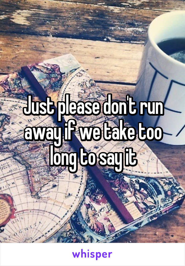Just please don't run away if we take too long to say it