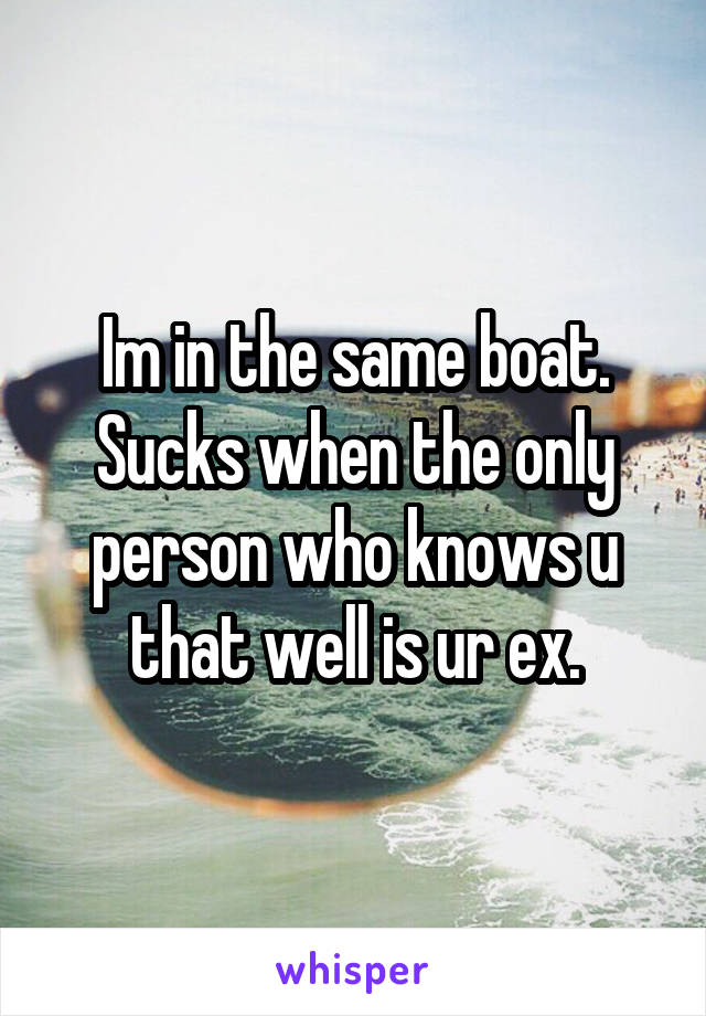 Im in the same boat. Sucks when the only person who knows u that well is ur ex.