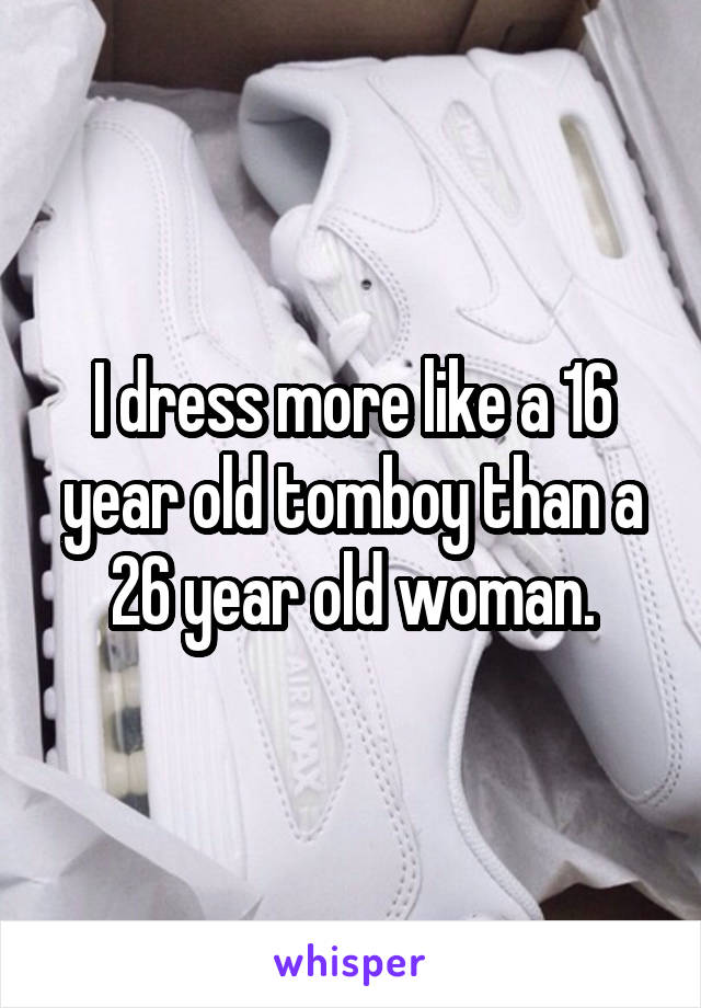 I dress more like a 16 year old tomboy than a 26 year old woman.