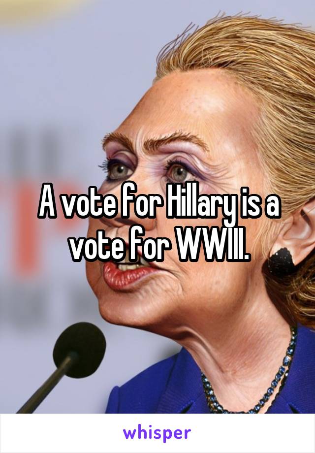 A vote for Hillary is a vote for WWIII.
