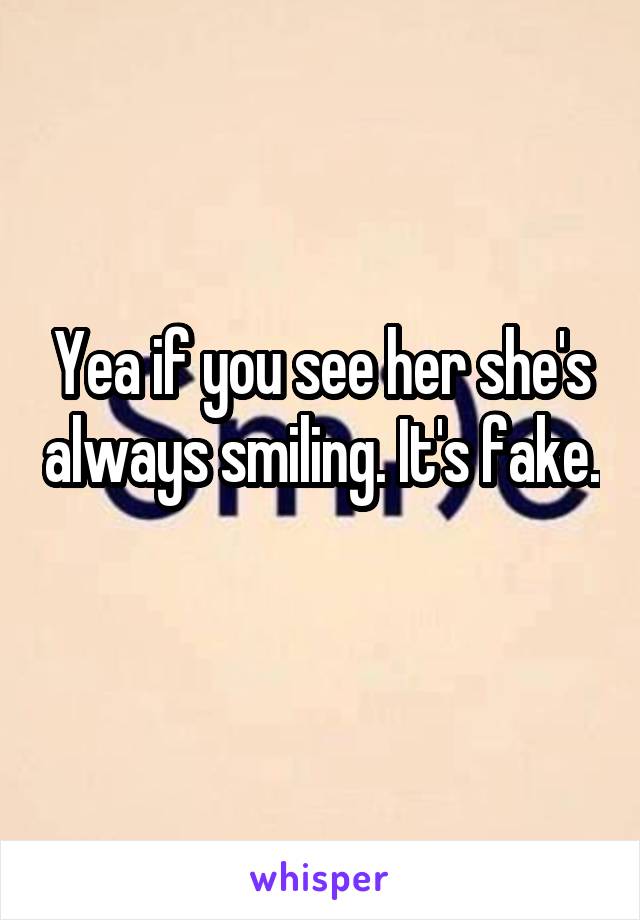 Yea if you see her she's always smiling. It's fake. 