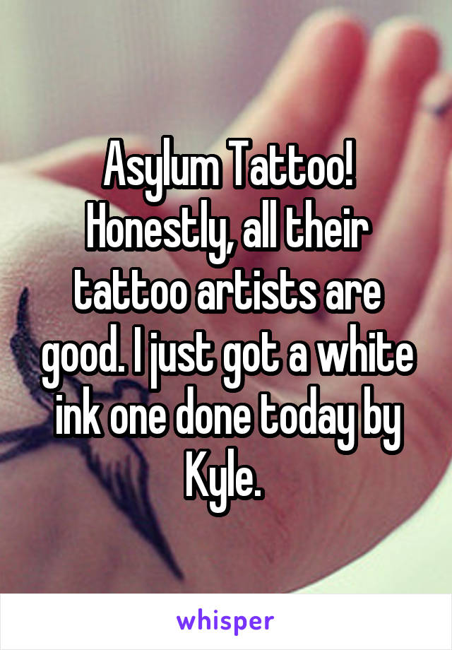 Asylum Tattoo! Honestly, all their tattoo artists are good. I just got a white ink one done today by Kyle. 
