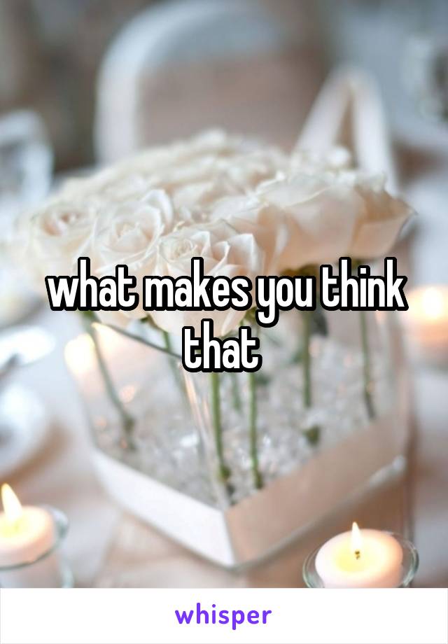what makes you think that 