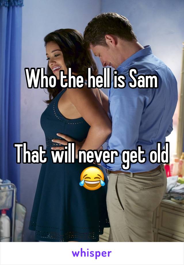 Who the hell is Sam


That will never get old 😂