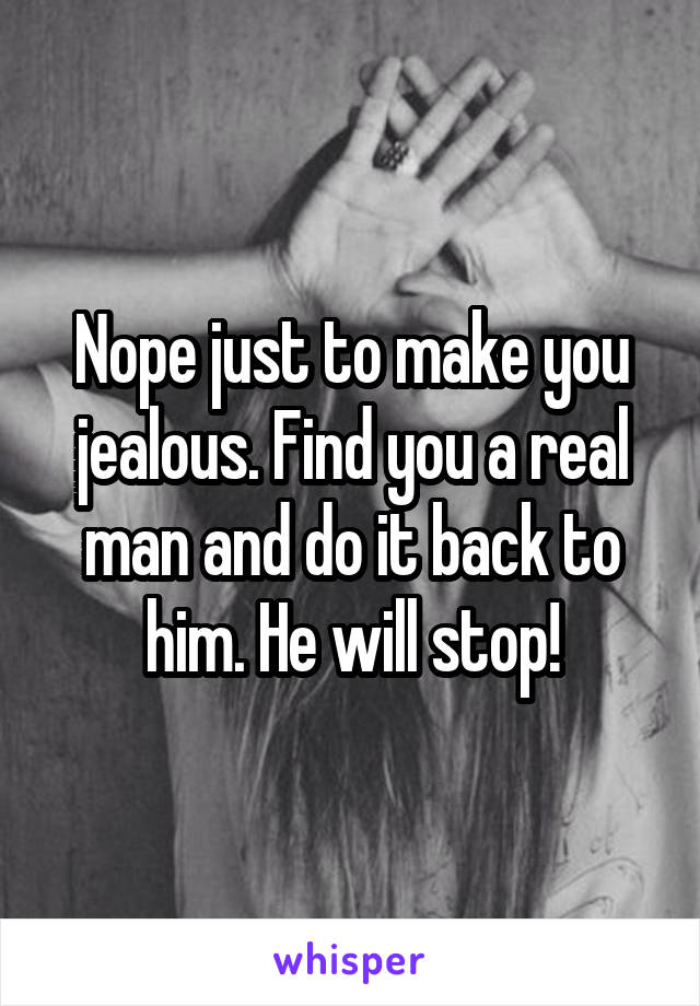 Nope just to make you jealous. Find you a real man and do it back to him. He will stop!