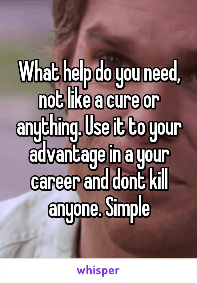 What help do you need, not like a cure or anything. Use it to your advantage in a your career and dont kill anyone. Simple
