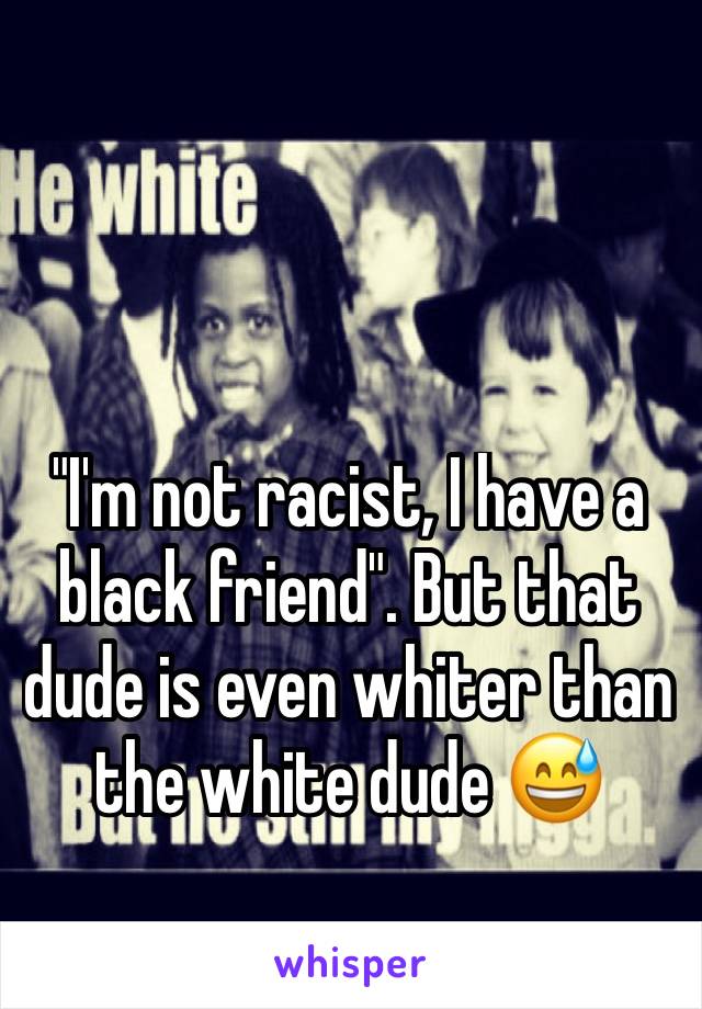 "I'm not racist, I have a black friend". But that dude is even whiter than the white dude 😅 