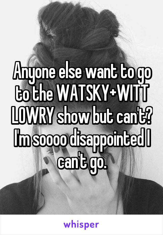 Anyone else want to go to the WATSKY+WITT LOWRY show but can't? I'm soooo disappointed I can't go.