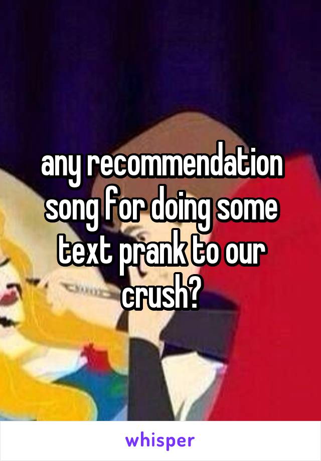 any recommendation song for doing some text prank to our crush?
